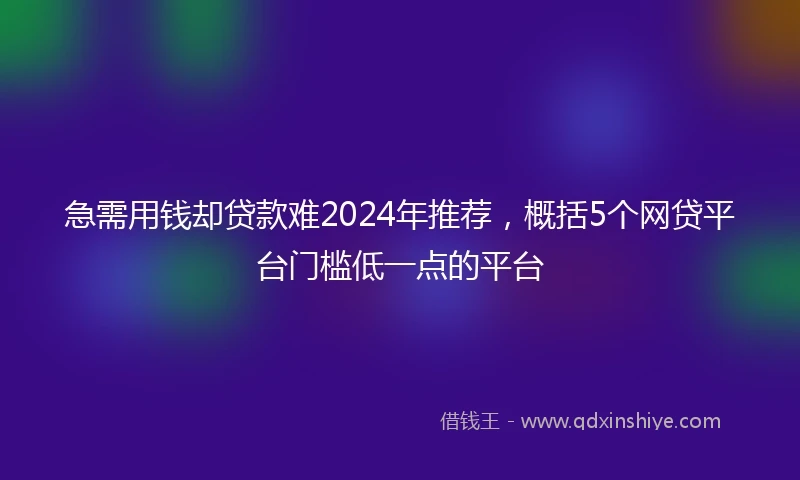 急需用钱却贷款难2024年推荐，概括5个网贷平台门槛低一点的平台