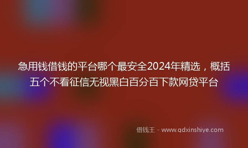 急用钱借钱的平台哪个最安全2024年精选，概括五个不看征信无视黑白百分百下款网贷平台