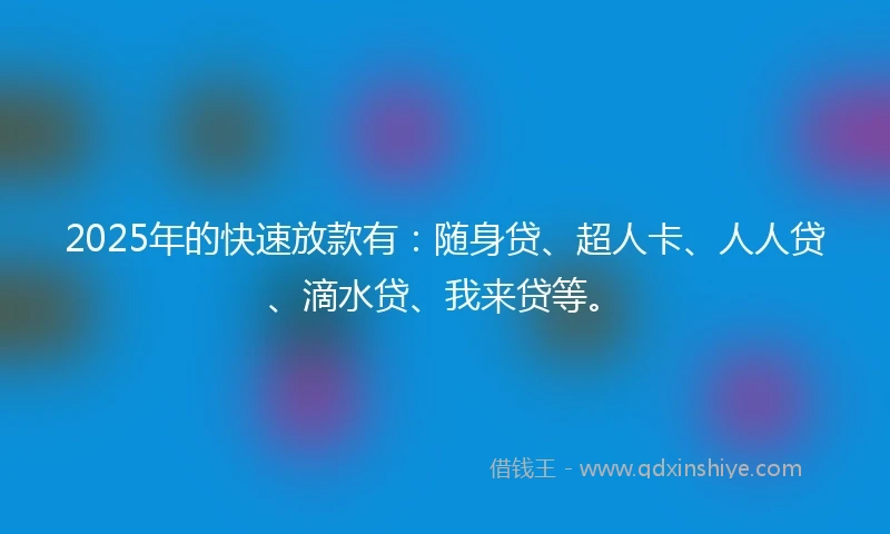 2025年的快速放款有：随身贷、超人卡、人人贷、滴水贷、我来贷等。