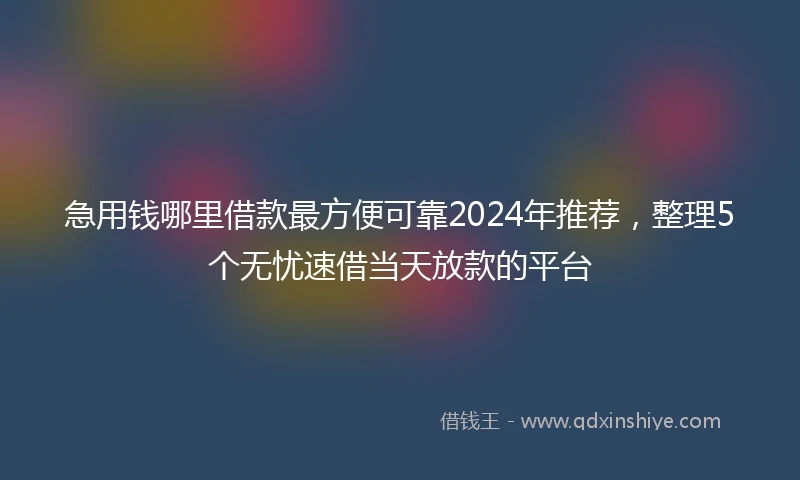 急用钱哪里借款最方便可靠2024年推荐,整理5个无忧速借当天放款的平台