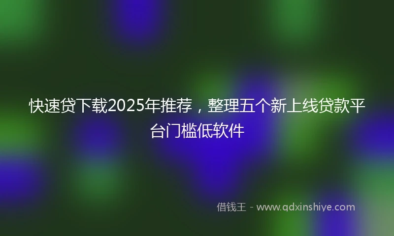 快速贷下载2025年推荐，整理五个新上线贷款平台门槛低软件