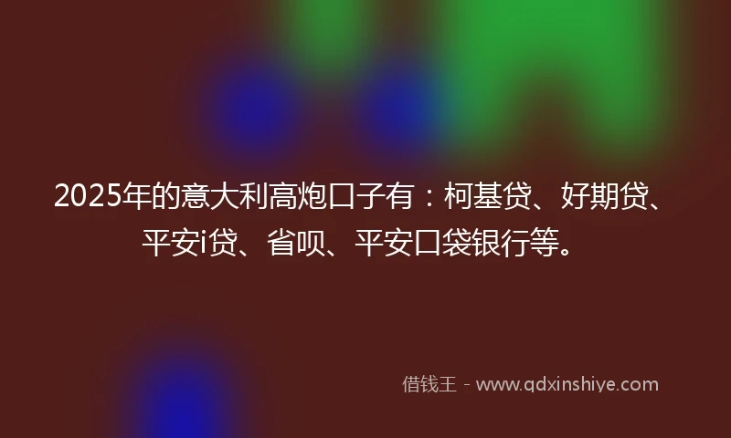 2025年的意大利高炮口子有：柯基贷、好期贷、平安i贷、省呗、平安口袋银行等。