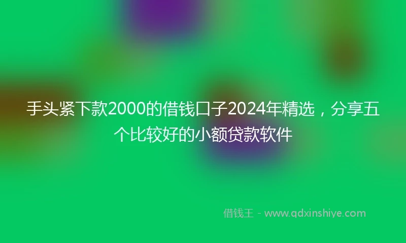 手头紧下款2000的借钱口子2024年精选，分享五个比较好的小额贷款软件