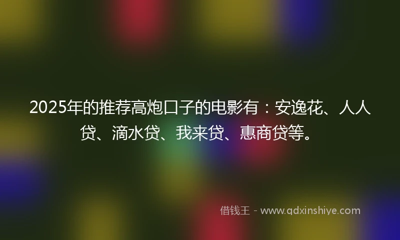 2025年的推荐高炮口子的电影有：安逸花、人人贷、滴水贷、我来贷、惠商贷等。
