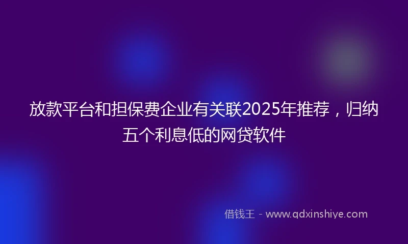 放款平台和担保费企业有关联2025年推荐，归纳五个利息低的网贷软件