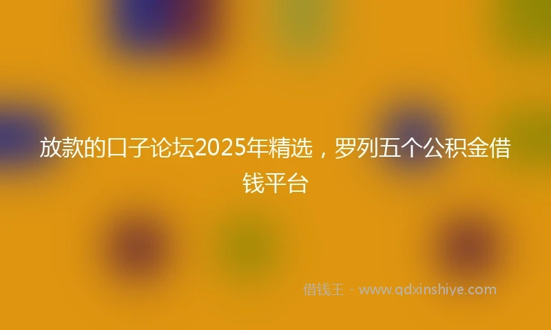 放款的口子论坛2025年精选，罗列五个公积金借钱平台