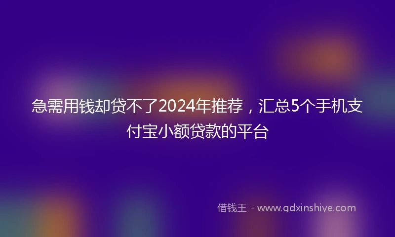 急需用钱却贷不了2024年推荐，汇总5个手机支付宝小额贷款的平台