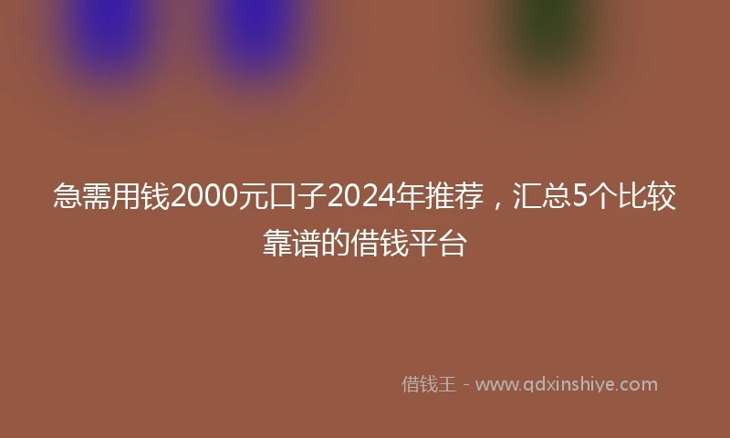 急需用钱2000元口子2024年推荐，汇总5个比较靠谱的借钱平台