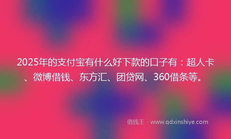2025年的支付宝有什么好下款的口子有：超人卡、微博借钱、东方汇、团贷网、360借条等。