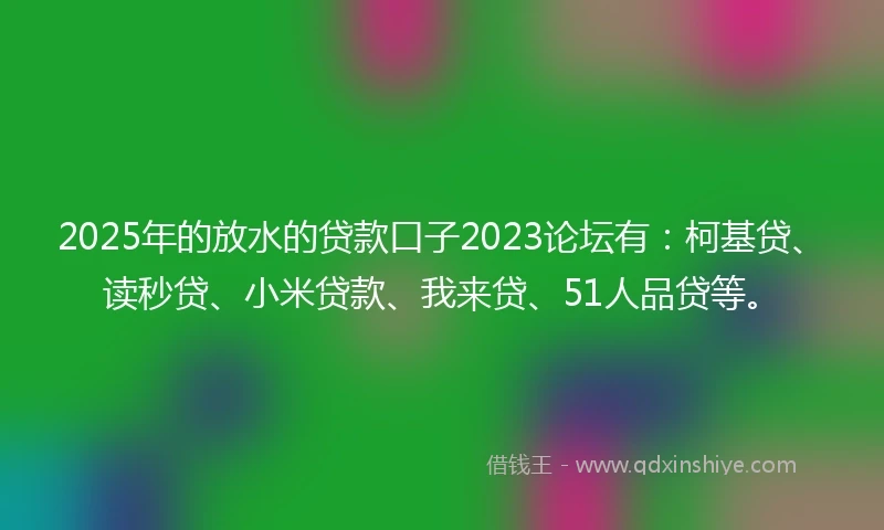 2025年的放水的贷款口子2023论坛有：柯基贷、读秒贷、小米贷款、我来贷、51人品贷等。