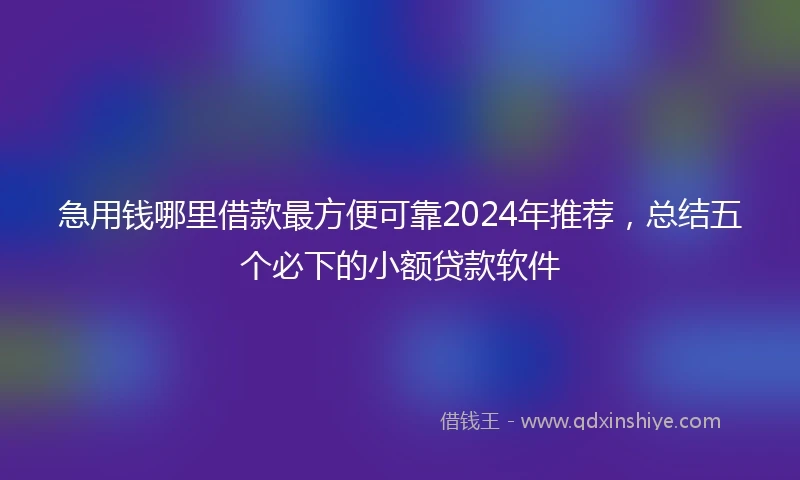 急用钱哪里借款最方便可靠2024年推荐，总结五个必下的小额贷款软件