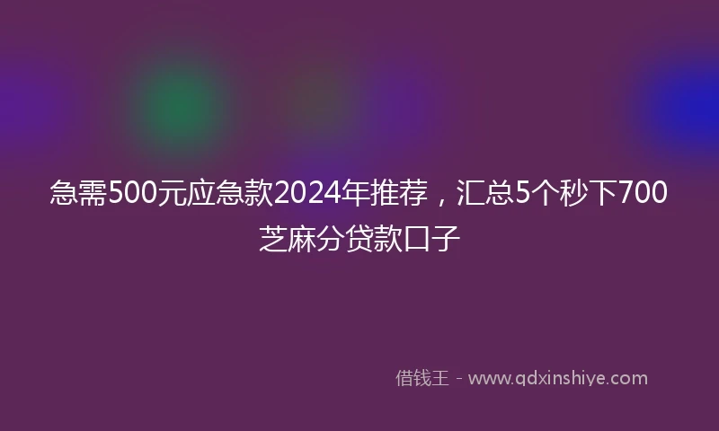 急需500元应急款2024年推荐，汇总5个秒下700芝麻分贷款口子