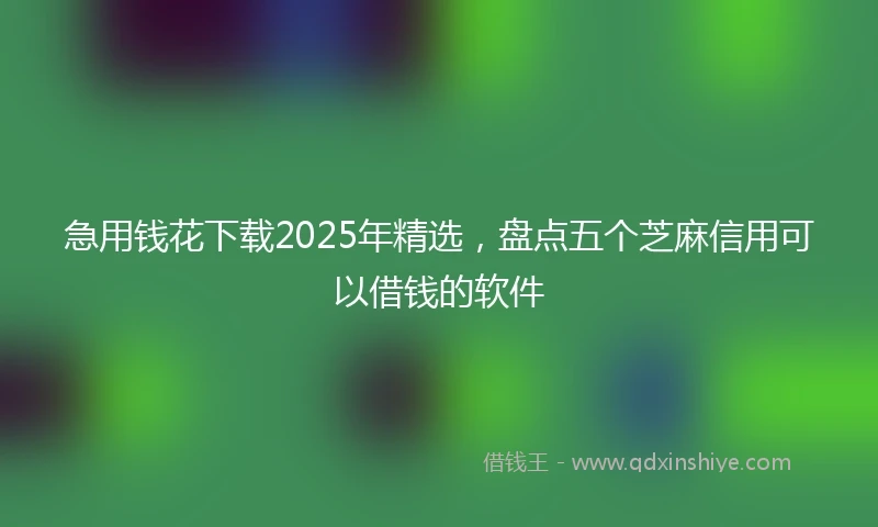 急用钱花下载2025年精选，盘点五个芝麻信用可以借钱的软件