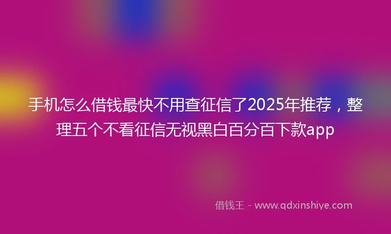 手机怎么借钱最快不用查征信了2025年推荐，整理五个不看征信无视黑白百分百下款app