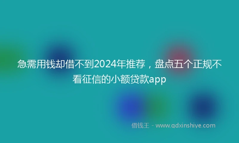急需用钱却借不到2024年推荐，盘点五个正规不看征信的小额贷款app