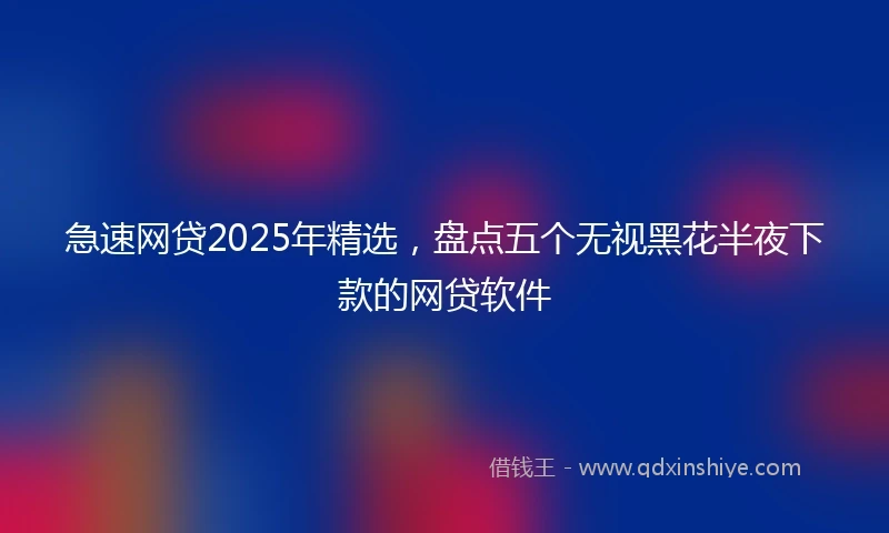急速网贷2025年精选，盘点五个无视黑花半夜下款的网贷软件