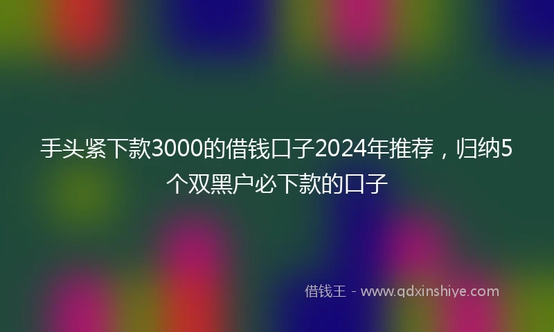 手头紧下款3000的借钱口子2024年推荐，归纳5个双黑户必下款的口子