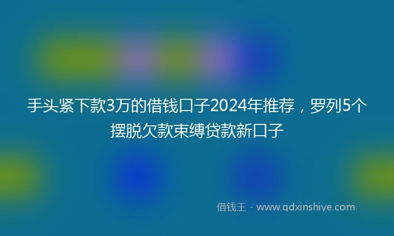 手头紧下款3万的借钱口子2024年推荐，罗列5个摆脱欠款束缚贷款新口子