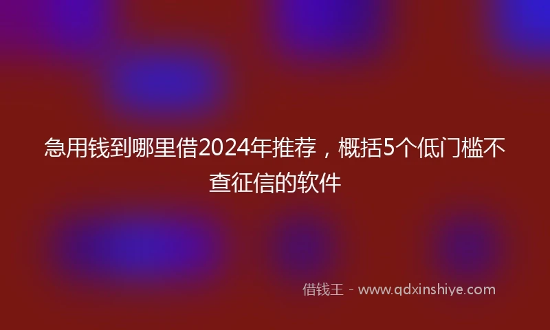 急用钱到哪里借2024年推荐，概括5个低门槛不查征信的软件