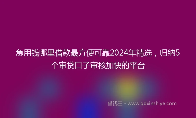 急用钱哪里借款最方便可靠2024年精选，归纳5个审贷口子审核加快的平台
