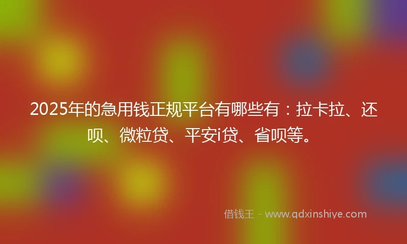2025年的急用钱正规平台有哪些有：拉卡拉、还呗、微粒贷、平安i贷、省呗等。