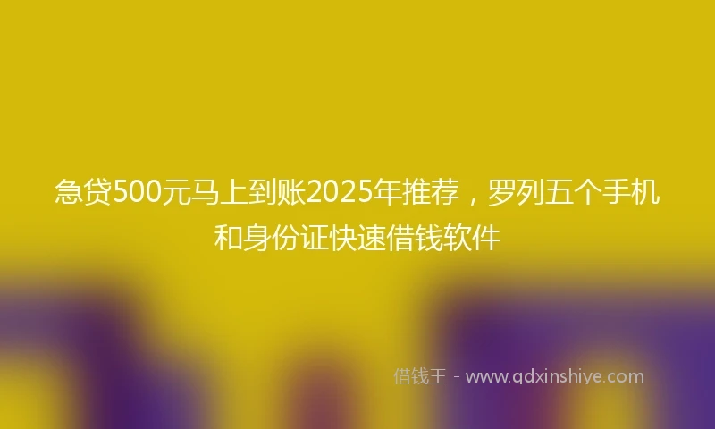 急贷500元马上到账2025年推荐，罗列五个手机和身份证快速借钱软件
