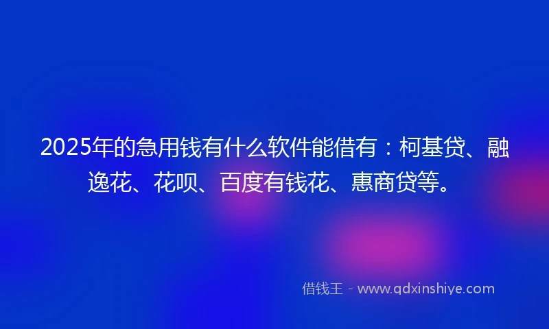 2025年的急用钱有什么软件能借有：柯基贷、融逸花、花呗、百度有钱花、惠商贷等。