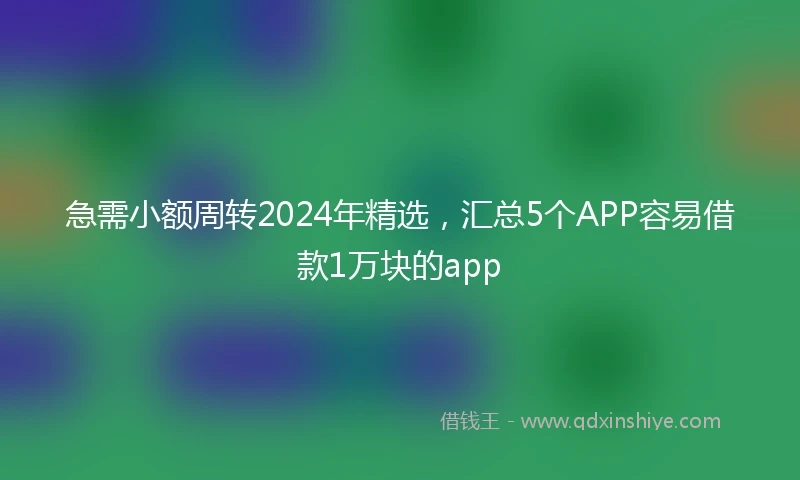 急需小额周转2024年精选，汇总5个APP容易借款1万块的app
