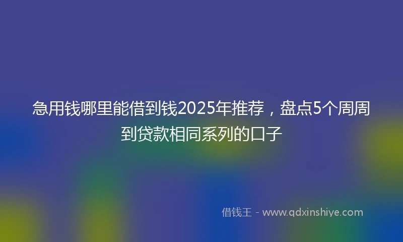 急用钱哪里能借到钱2025年推荐，盘点5个周周到贷款相同系列的口子