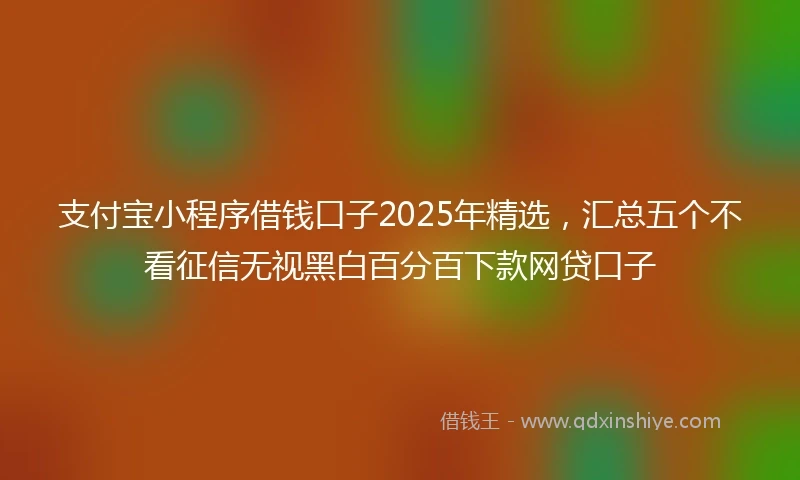 支付宝小程序借钱口子2025年精选，汇总五个不看征信无视黑白百分百下款网贷口子