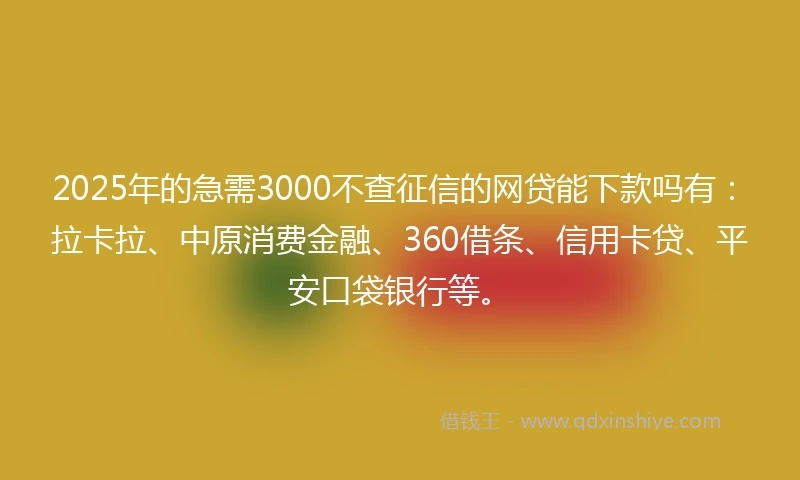 2025年的急需3000不查征信的网贷能下款吗有：拉卡拉、中原消费金融、360借条、信用卡贷、平安口袋银行等。