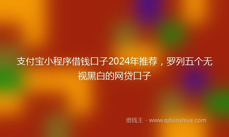 支付宝小程序借钱口子2024年推荐，罗列五个无视黑白的网贷口子