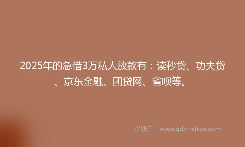 2025年的急借3万私人放款有：读秒贷、功夫贷、京东金融、团贷网、省呗等。