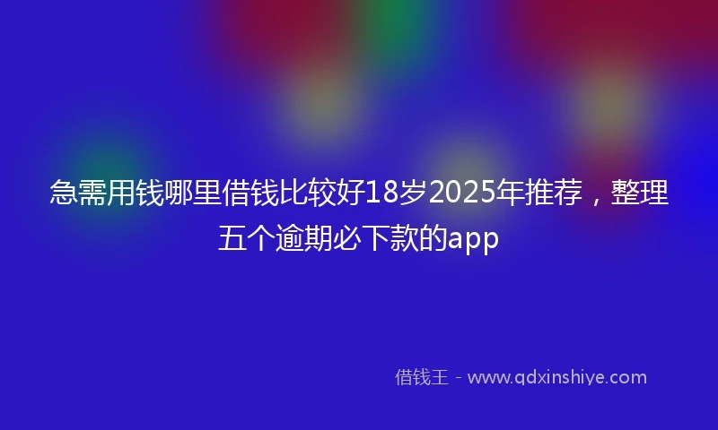 急需用钱哪里借钱比较好18岁2025年推荐，整理五个逾期必下款的app