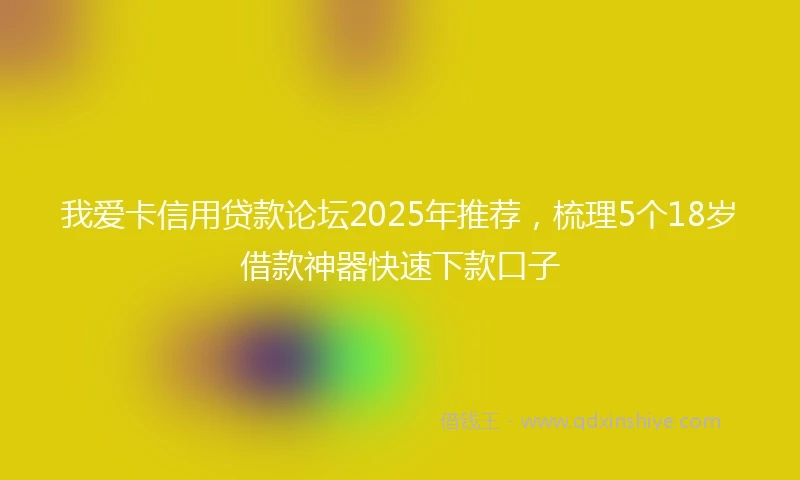 我爱卡信用贷款论坛2025年推荐，梳理5个18岁借款神器快速下款口子