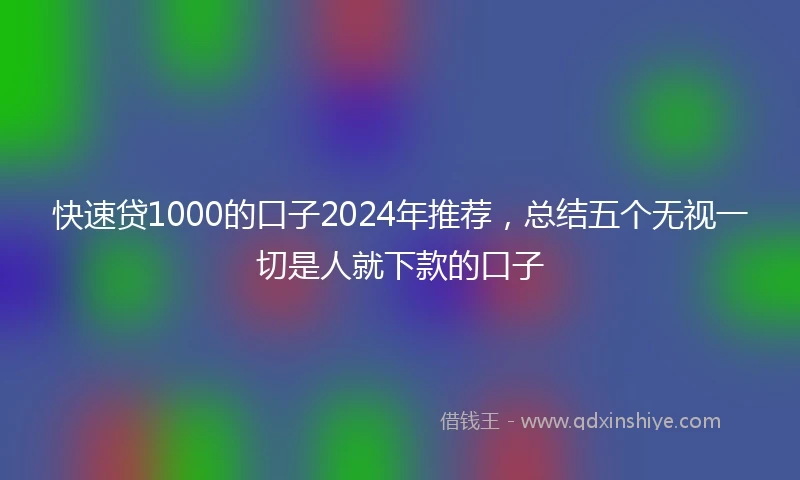 快速贷1000的口子2024年推荐，总结五个无视一切是人就下款的口子