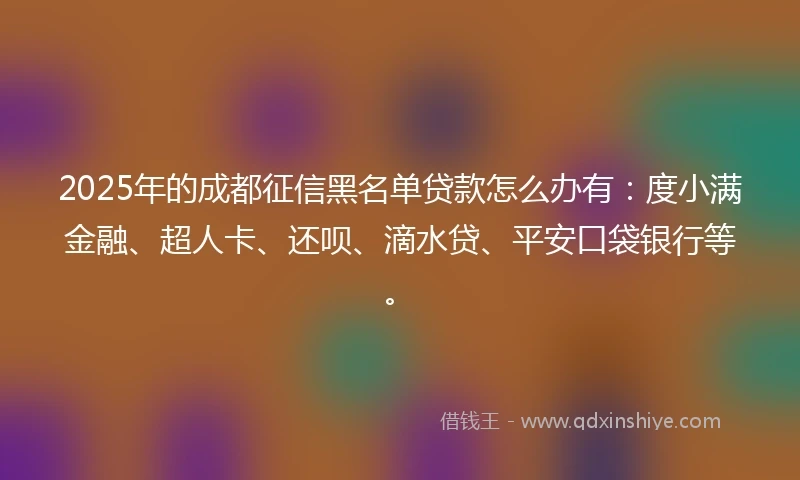 2025年的成都征信黑名单贷款怎么办有：度小满金融、超人卡、还呗、滴水贷、平安口袋银行等。