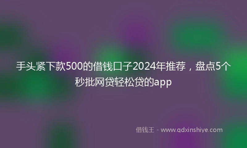 手头紧下款500的借钱口子2024年推荐,盘点5个秒批网贷轻松贷的app
