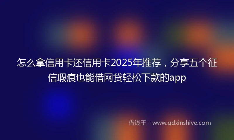 怎么拿信用卡还信用卡2025年推荐，分享五个征信瑕疵也能借网贷轻松下款的app