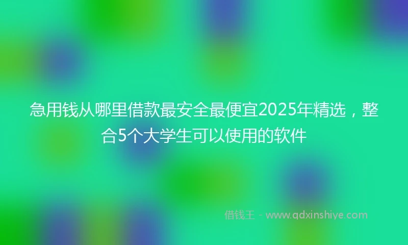 急用钱从哪里借款最安全最便宜2025年精选，整合5个大学生可以使用的软件