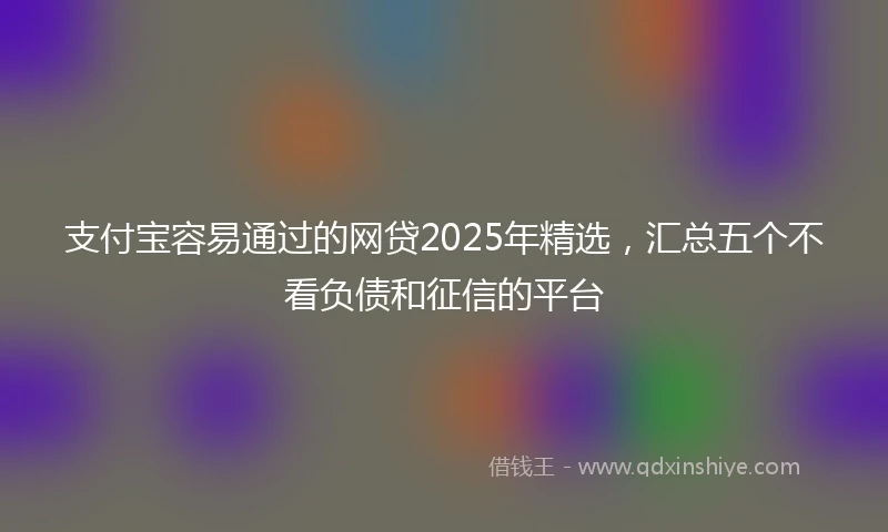 支付宝容易通过的网贷2025年精选，汇总五个不看负债和征信的平台