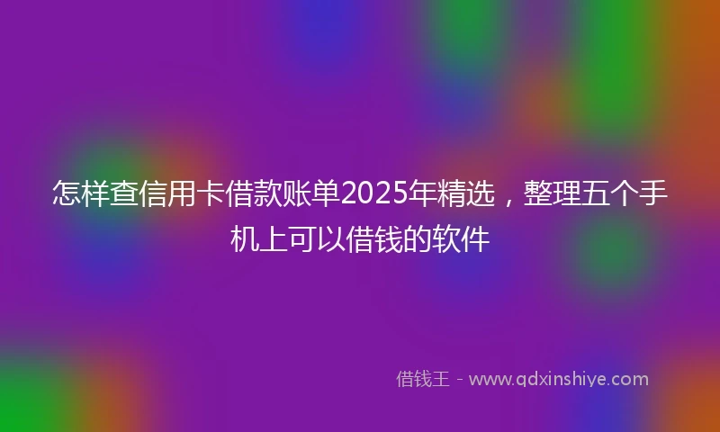 怎样查信用卡借款账单2025年精选，整理五个手机上可以借钱的软件
