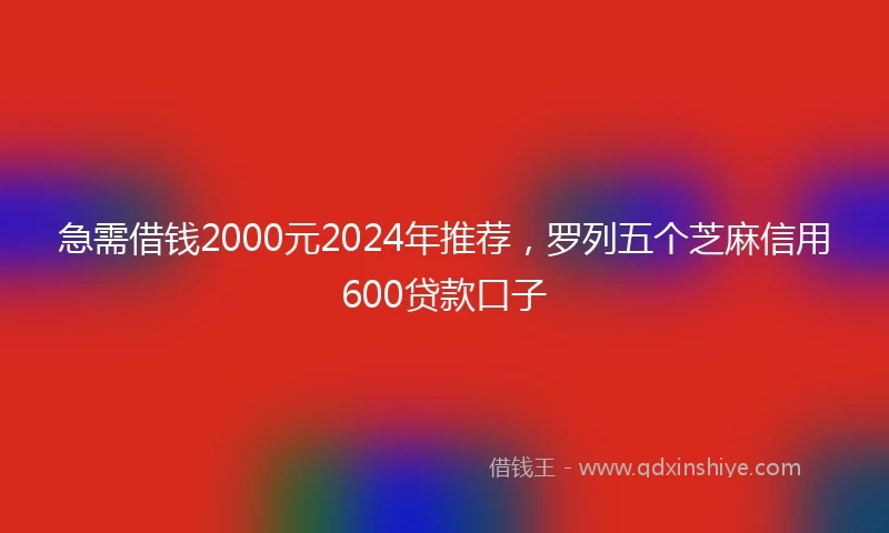 急需借钱2000元2024年推荐,罗列五个芝麻信用600贷款口子