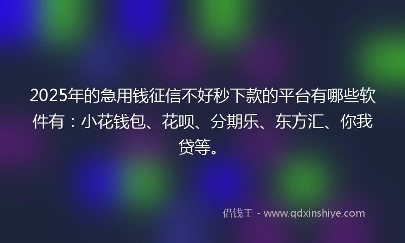 2025年的急用钱征信不好秒下款的平台有哪些软件有：小花钱包、花呗、分期乐、东方汇、你我贷等。