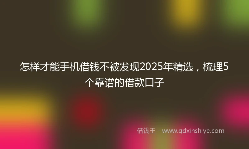 怎样才能手机借钱不被发现2025年精选，梳理5个靠谱的借款口子