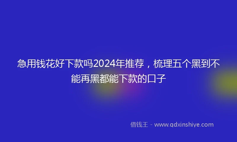 急用钱花好下款吗2024年推荐，梳理五个黑到不能再黑都能下款的口子