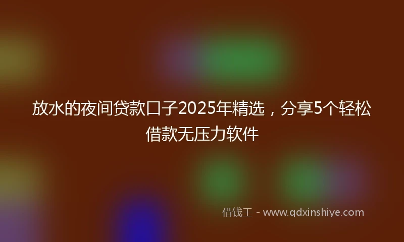 放水的夜间贷款口子2025年精选，分享5个轻松借款无压力软件