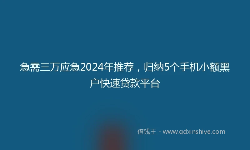 急需三万应急2024年推荐，归纳5个手机小额黑户快速贷款平台