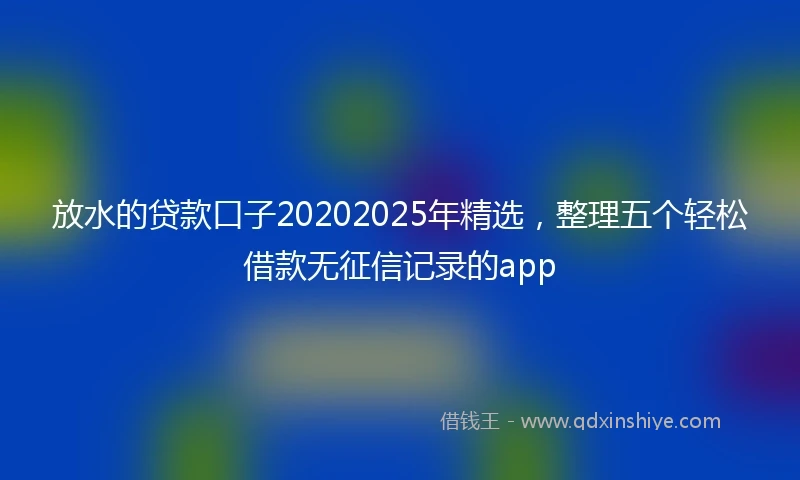 放水的贷款口子20202025年精选，整理五个轻松借款无征信记录的app