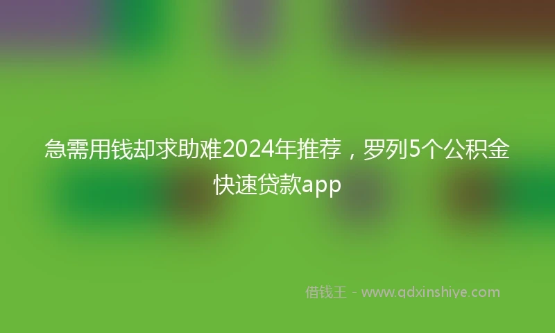 急需用钱却求助难2024年推荐，罗列5个公积金快速贷款app